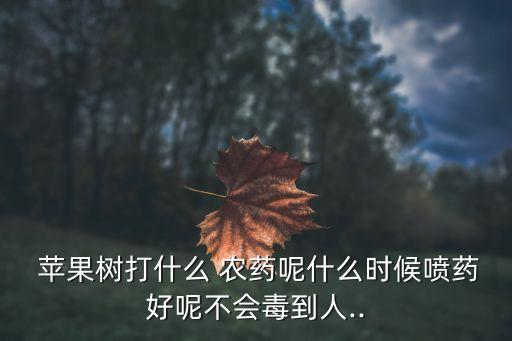  蘋果樹打什么 農藥呢什么時候噴藥好呢不會毒到人..