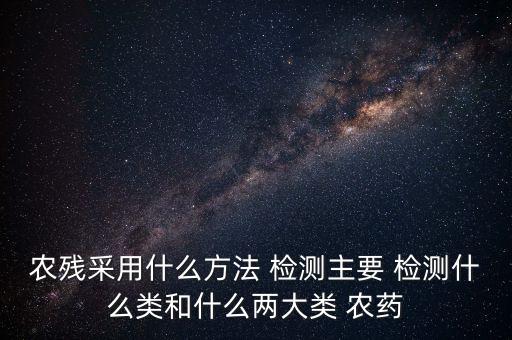 農(nóng)殘采用什么方法 檢測主要 檢測什么類和什么兩大類 農(nóng)藥