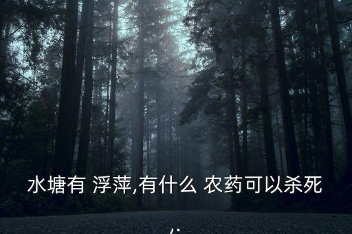 水塘有 浮萍,有什么 農(nóng)藥可以殺死,.