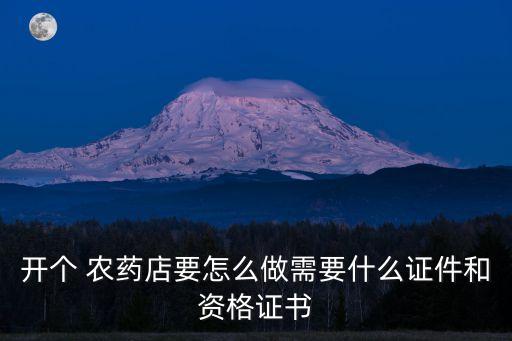 開個 農藥店要怎么做需要什么證件和資格證書