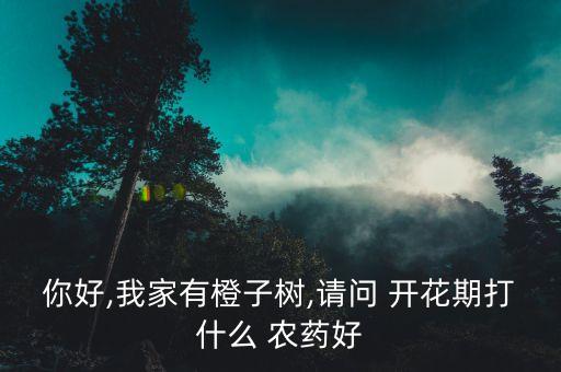 你好,我家有橙子樹,請問 開花期打什么 農(nóng)藥好