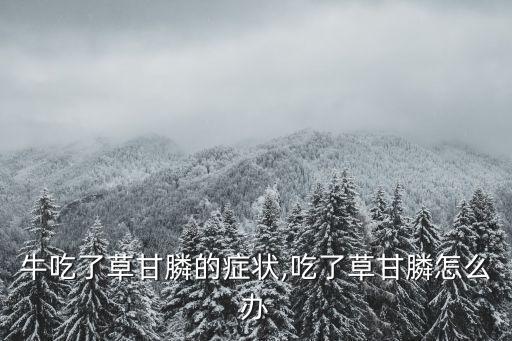 牛吃了草甘膦的癥狀,吃了草甘膦怎么辦