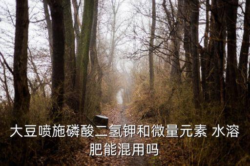 大豆噴施磷酸二氫鉀和微量元素 水溶肥能混用嗎