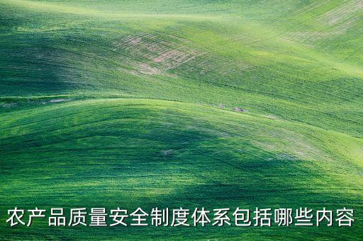 農(nóng)產(chǎn)品質(zhì)量安全制度體系包括哪些內(nèi)容