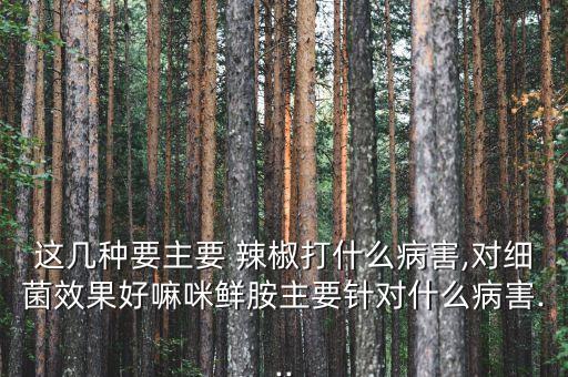 這幾種要主要 辣椒打什么病害,對細菌效果好嘛咪鮮胺主要針對什么病害...