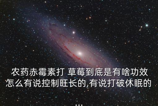  農藥赤霉素打 草莓到底是有啥功效怎么有說控制旺長的,有說打破休眠的...