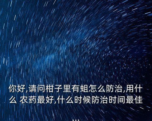 你好,請問柑子里有蛆怎么防治,用什么 農藥最好,什么時候防治時間最佳...