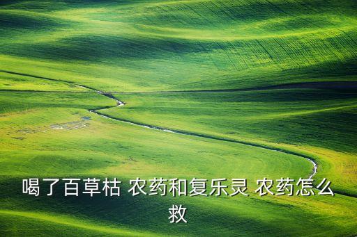 喝了百草枯 農(nóng)藥和復(fù)樂(lè)靈 農(nóng)藥怎么救