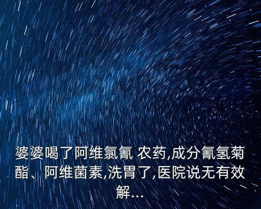 婆婆喝了阿維氯氰 農藥,成分氰氫菊酯、阿維菌素,洗胃了,醫院說無有效解...