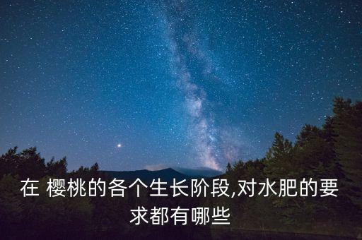 在 櫻桃的各個生長階段,對水肥的要求都有哪些