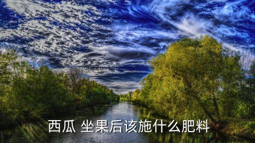 西瓜 坐果后該施什么肥料