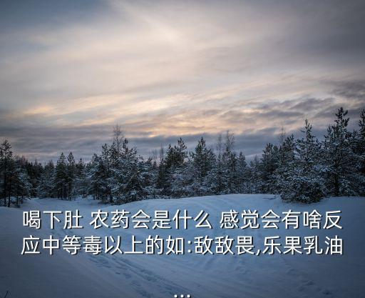 喝下肚 農藥會是什么 感覺會有啥反應中等毒以上的如:敵敵畏,樂果乳油...