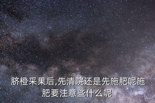 臍橙采果后,先清院還是先施肥呢施肥要注意些什么呢