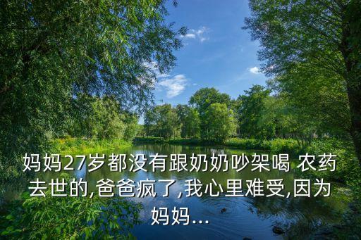 媽媽27歲都沒有跟奶奶吵架喝 農藥去世的,爸爸瘋了,我心里難受,因為媽媽...