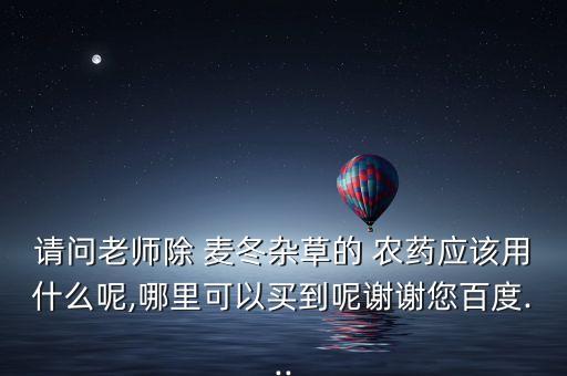 請問老師除 麥冬雜草的 農藥應該用什么呢,哪里可以買到呢謝謝您百度...
