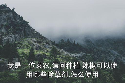 我是一位菜農(nóng),請(qǐng)問種植 辣椒可以使用哪些除草劑,怎么使用