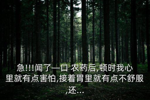 急!!!聞了—口 農(nóng)藥后,頓時(shí)我心里就有點(diǎn)害怕,接著胃里就有點(diǎn)不舒服,還...