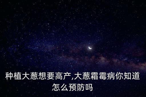 種植大蔥想要高產,大蔥霜霉病你知道怎么預防嗎