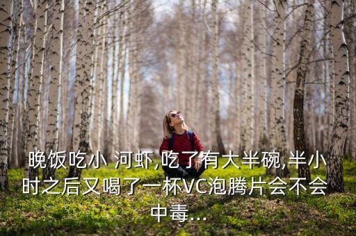 晚飯吃小 河蝦,吃了有大半碗,半小時之后又喝了一杯VC泡騰片會不會 中毒...