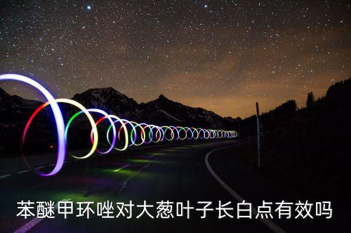 苯醚甲環唑對大蔥葉子長白點有效嗎