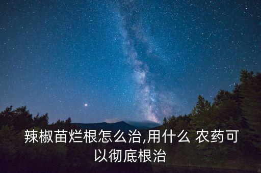 辣椒苗爛根怎么治,用什么 農藥可以徹底根治