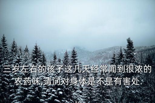 三歲左右的孩子這幾天經常聞到很濃的 農藥味,請問對身體是不是有害處...