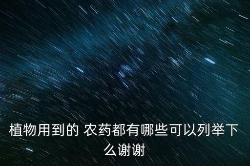 植物用到的 農藥都有哪些可以列舉下么謝謝