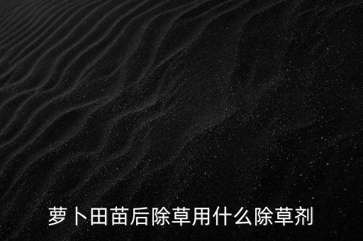 蘿卜田苗后除草用什么除草劑