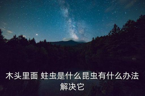 木頭里面 蛀蟲是什么昆蟲有什么辦法解決它