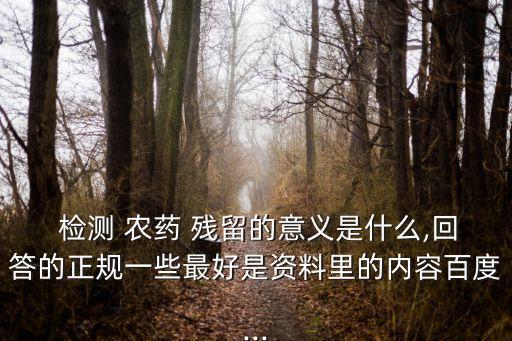 檢測 農(nóng)藥 殘留的意義是什么,回答的正規(guī)一些最好是資料里的內(nèi)容百度...
