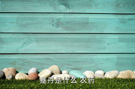 什么叫賽丹農藥,農藥賽丹哪里有賣多少錢一瓶