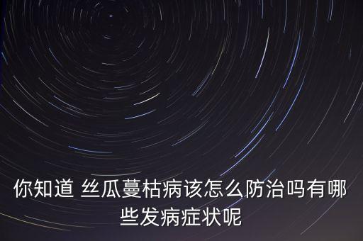 你知道 絲瓜蔓枯病該怎么防治嗎有哪些發病癥狀呢
