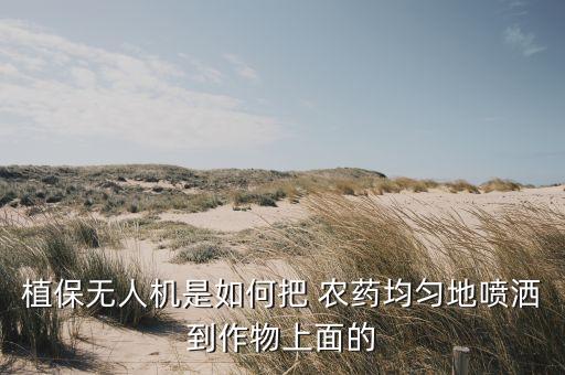 植保無人機是如何把 農藥均勻地噴灑到作物上面的