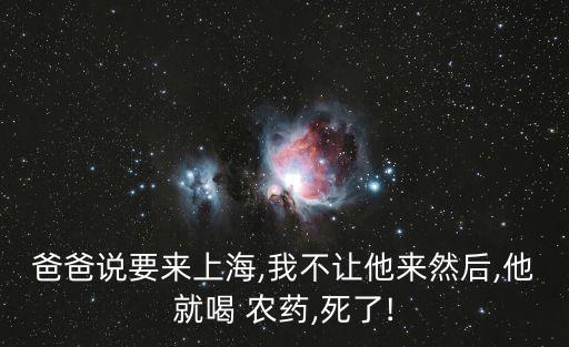 爸爸說要來上海,我不讓他來然后,他就喝 農藥,死了!