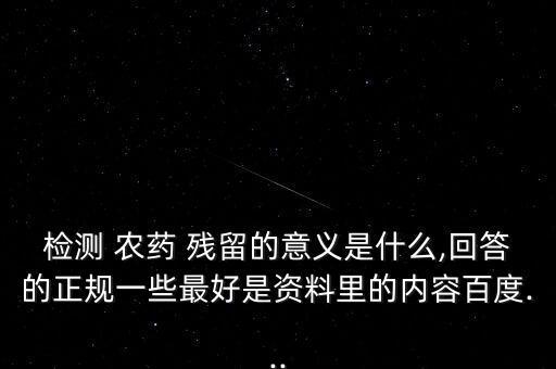 檢測 農藥 殘留的意義是什么,回答的正規一些最好是資料里的內容百度...
