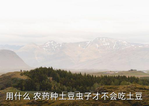 用什么 農(nóng)藥種土豆蟲子才不會吃土豆