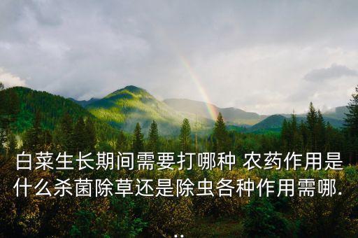 白菜生長期間需要打哪種 農藥作用是什么殺菌除草還是除蟲各種作用需哪...
