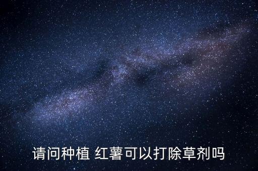 請問種植 紅薯可以打除草劑嗎