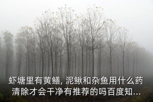 蝦塘里有黃鱔, 泥鰍和雜魚用什么藥清除才會干凈有推薦的嗎百度知...