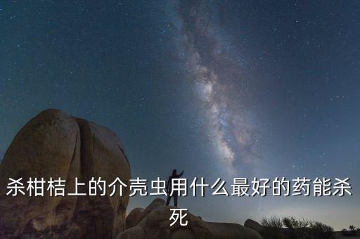 殺柑桔上的介殼蟲用什么最好的藥能殺死