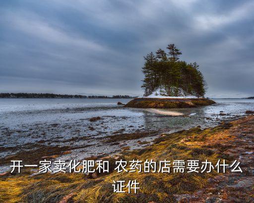 開一家賣化肥和 農(nóng)藥的店需要辦什么證件