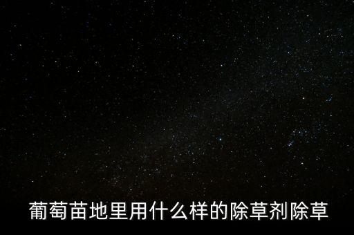 葡萄苗地里用什么樣的除草劑除草