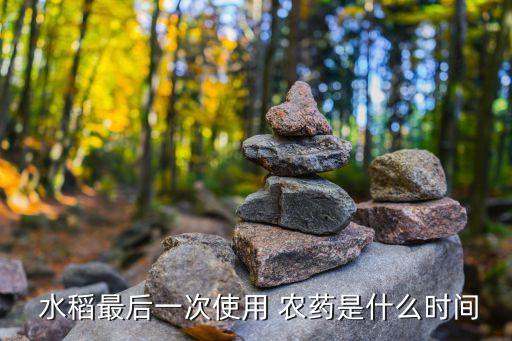  水稻最后一次使用 農藥是什么時間