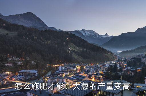 怎么施肥才能讓大蔥的產量變高