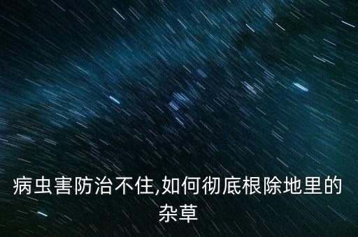 病蟲害防治不住,如何徹底根除地里的雜草