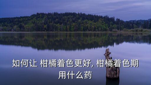 如何讓 柑橘著色更好, 柑橘著色期用什么藥