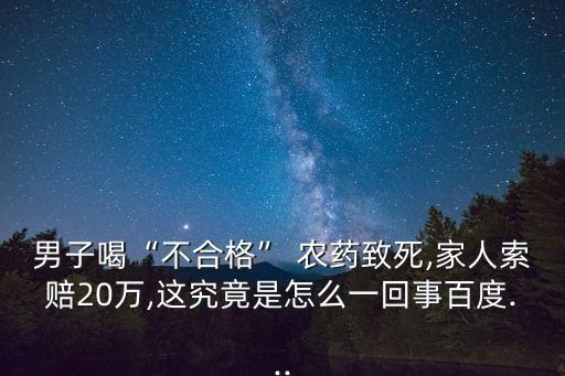 男子喝“不合格” 農藥致死,家人索賠20萬,這究竟是怎么一回事百度...