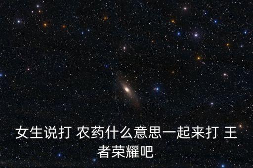女生說打 農藥什么意思一起來打 王者榮耀吧