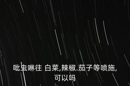 吡蟲啉往 白菜,辣椒.茄子等噴施,可以嗎