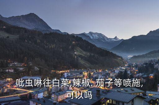 吡蟲啉往白菜,辣椒. 茄子等噴施,可以嗎